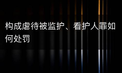 构成虐待被监护、看护人罪如何处罚