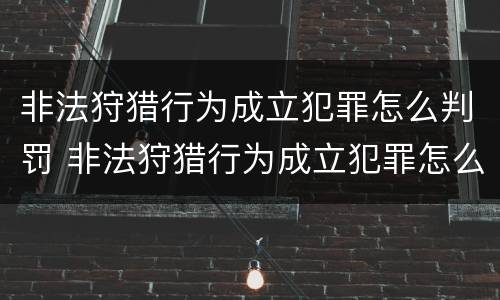 非法狩猎行为成立犯罪怎么判罚 非法狩猎行为成立犯罪怎么判罚的