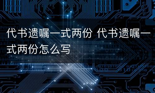 代书遗嘱一式两份 代书遗嘱一式两份怎么写