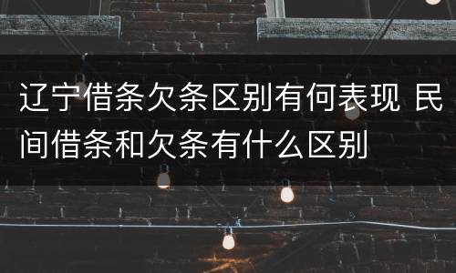 辽宁借条欠条区别有何表现 民间借条和欠条有什么区别