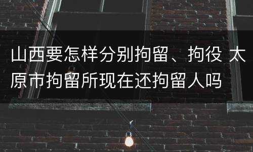 山西要怎样分别拘留、拘役 太原市拘留所现在还拘留人吗