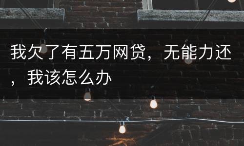 我欠了有五万网贷，无能力还，我该怎么办