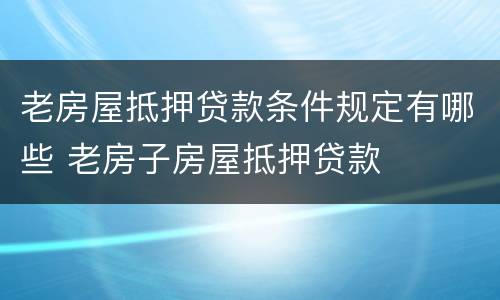 老房屋抵押贷款条件规定有哪些 老房子房屋抵押贷款
