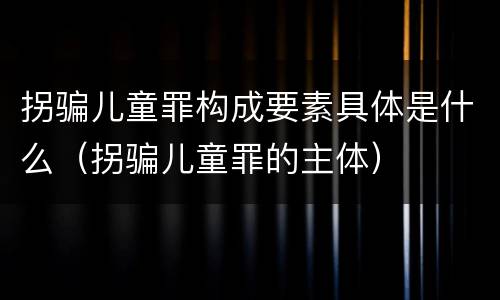拐骗儿童罪构成要素具体是什么（拐骗儿童罪的主体）