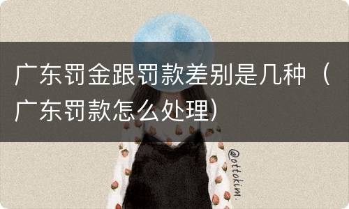 广东罚金跟罚款差别是几种（广东罚款怎么处理）