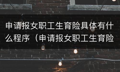 申请报女职工生育险具体有什么程序（申请报女职工生育险具体有什么程序吗）