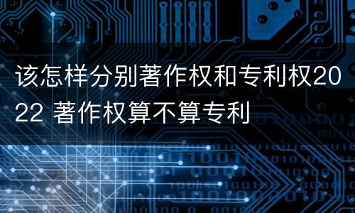 该怎样分别著作权和专利权2022 著作权算不算专利