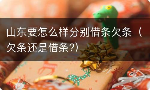 山东要怎么样分别借条欠条（欠条还是借条?）