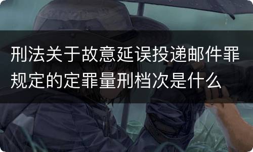 刑法关于故意延误投递邮件罪规定的定罪量刑档次是什么