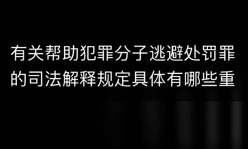 有关帮助犯罪分子逃避处罚罪的司法解释规定具体有哪些重要内容