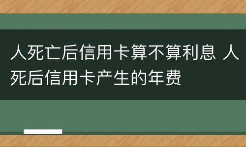 人死亡后信用卡算不算利息 人死后信用卡产生的年费
