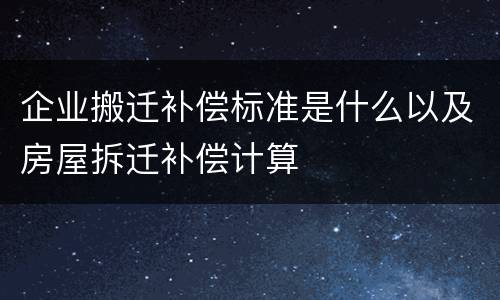 企业搬迁补偿标准是什么以及房屋拆迁补偿计算