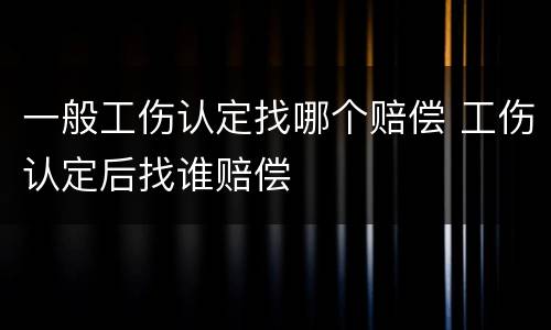 一般工伤认定找哪个赔偿 工伤认定后找谁赔偿