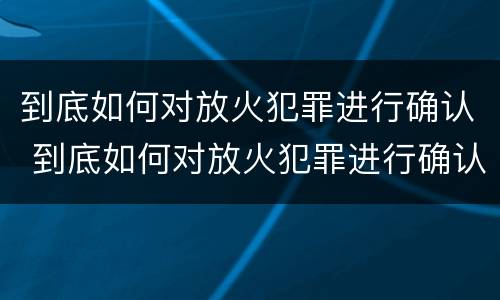 到底如何对放火犯罪进行确认 到底如何对放火犯罪进行确认
