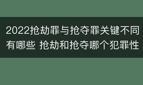 2022抢劫罪与抢夺罪关键不同有哪些 抢劫和抢夺哪个犯罪性质严重