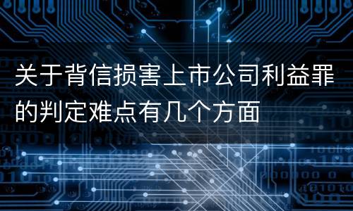 关于背信损害上市公司利益罪的判定难点有几个方面