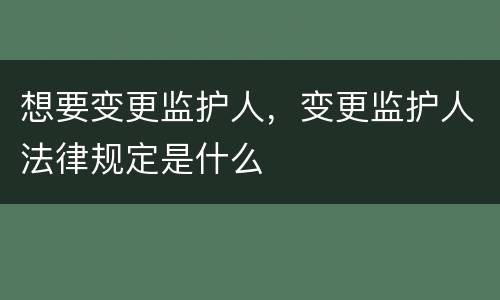想要变更监护人，变更监护人法律规定是什么