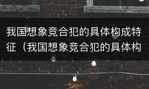我国想象竞合犯的具体构成特征（我国想象竞合犯的具体构成特征是）