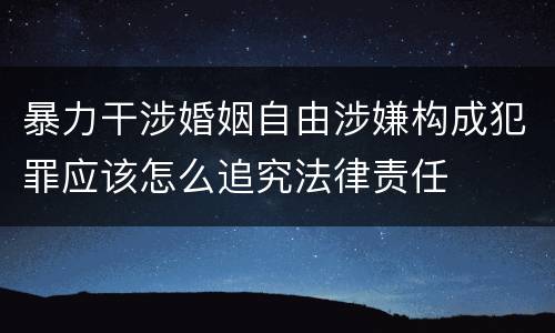 暴力干涉婚姻自由涉嫌构成犯罪应该怎么追究法律责任