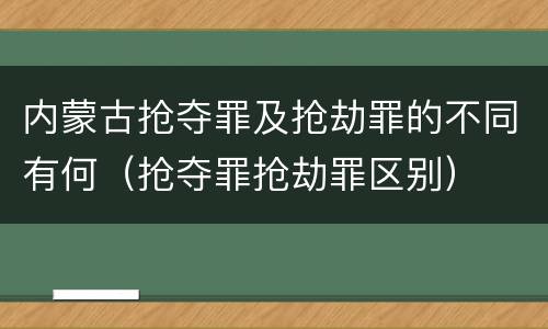 内蒙古抢夺罪及抢劫罪的不同有何（抢夺罪抢劫罪区别）