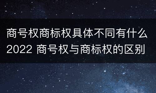 商号权商标权具体不同有什么2022 商号权与商标权的区别