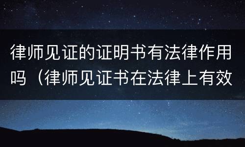 律师见证的证明书有法律作用吗（律师见证书在法律上有效吗）