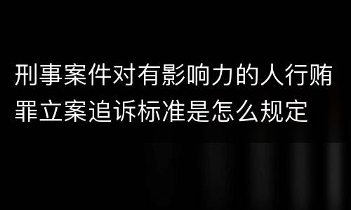 刑事案件对有影响力的人行贿罪立案追诉标准是怎么规定