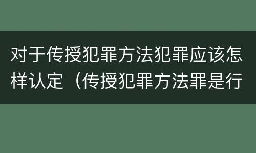 对于传授犯罪方法犯罪应该怎样认定（传授犯罪方法罪是行为犯吗）