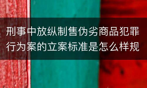 刑事中放纵制售伪劣商品犯罪行为案的立案标准是怎么样规定