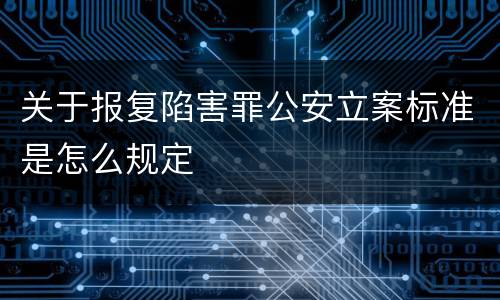 关于报复陷害罪公安立案标准是怎么规定