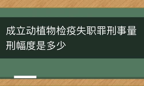 成立动植物检疫失职罪刑事量刑幅度是多少