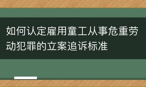 如何认定雇用童工从事危重劳动犯罪的立案追诉标准