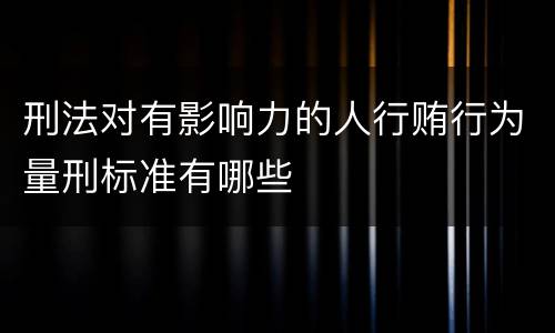 刑法对有影响力的人行贿行为量刑标准有哪些