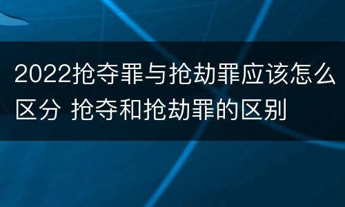 2022抢夺罪与抢劫罪应该怎么区分 抢夺和抢劫罪的区别