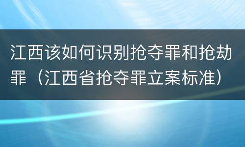 江西该如何识别抢夺罪和抢劫罪（江西省抢夺罪立案标准）
