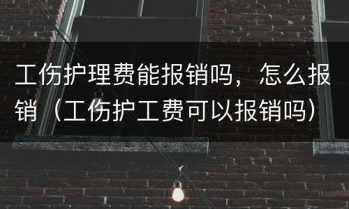工伤护理费能报销吗，怎么报销（工伤护工费可以报销吗）