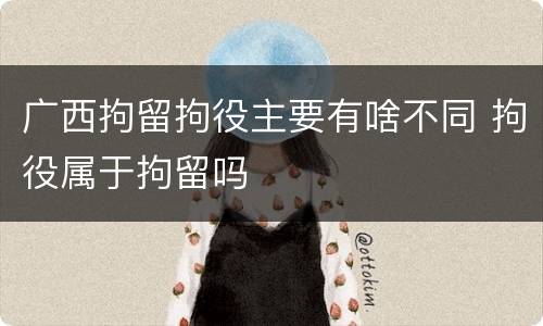 广西拘留拘役主要有啥不同 拘役属于拘留吗