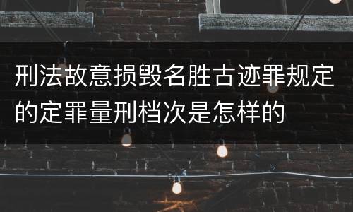 刑法故意损毁名胜古迹罪规定的定罪量刑档次是怎样的