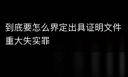 到底要怎么界定出具证明文件重大失实罪