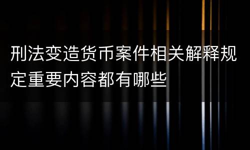 刑法变造货币案件相关解释规定重要内容都有哪些
