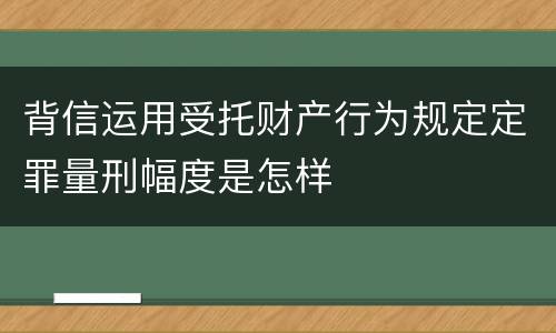 背信运用受托财产行为规定定罪量刑幅度是怎样