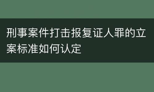刑事案件打击报复证人罪的立案标准如何认定