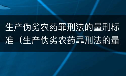 生产伪劣农药罪刑法的量刑标准（生产伪劣农药罪刑法的量刑标准是）
