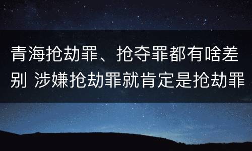 青海抢劫罪、抢夺罪都有啥差别 涉嫌抢劫罪就肯定是抢劫罪吗