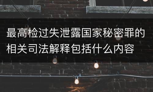 最高检过失泄露国家秘密罪的相关司法解释包括什么内容