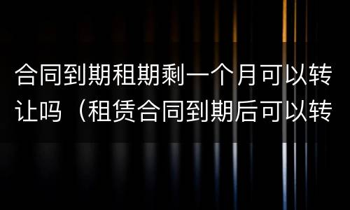 合同到期租期剩一个月可以转让吗（租赁合同到期后可以转租吗）