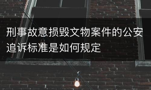 刑事故意损毁文物案件的公安追诉标准是如何规定