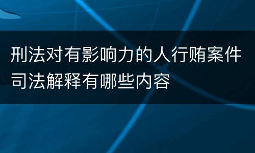 刑法对有影响力的人行贿案件司法解释有哪些内容