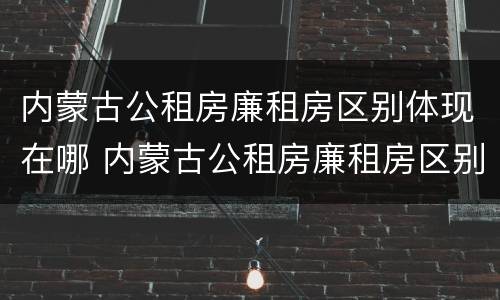 内蒙古公租房廉租房区别体现在哪 内蒙古公租房廉租房区别体现在哪些方面