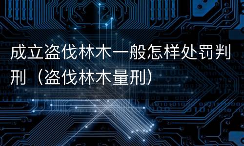 成立盗伐林木一般怎样处罚判刑（盗伐林木量刑）